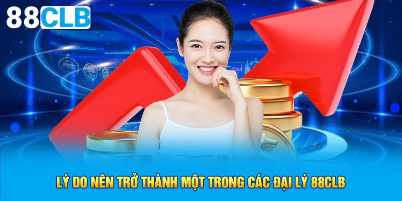 Lý do nên trở thành một trong các đại lý 88CLB